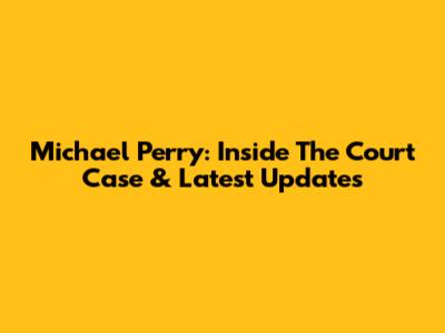 Michael Perry: Inside The Court Case & Latest Updates