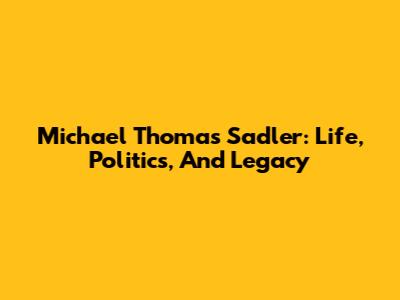 Michael Thomas Sadler: Life, Politics, And Legacy