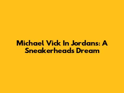 Michael Vick In Jordans: A Sneakerhead's Dream