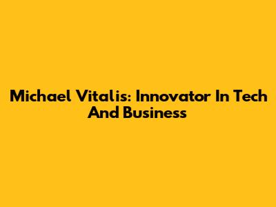 Michael Vitalis: Innovator In Tech And Business