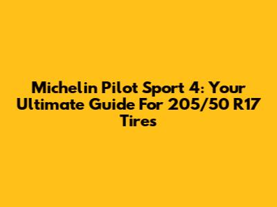 Michelin Pilot Sport 4: Your Ultimate Guide For 205/50 R17 Tires