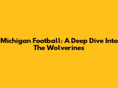 Michigan Football: A Deep Dive Into The Wolverines