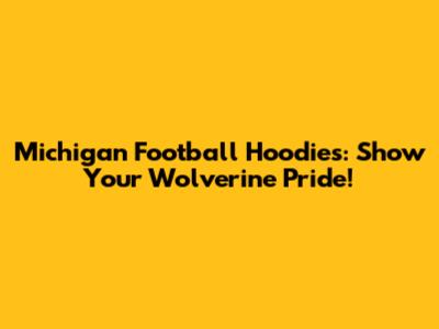 Michigan Football Hoodies: Show Your Wolverine Pride!