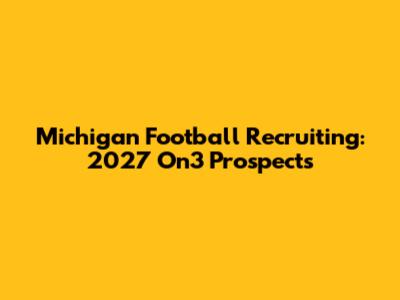 Michigan Football Recruiting: 2027 On3 Prospects