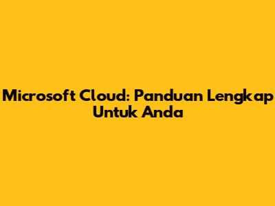 Microsoft Cloud: Panduan Lengkap Untuk Anda