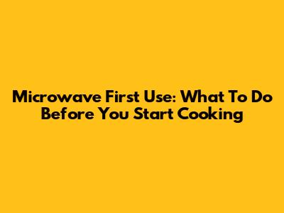Microwave First Use: What To Do Before You Start Cooking
