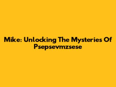 Mike: Unlocking The Mysteries Of Psepsevmzsese