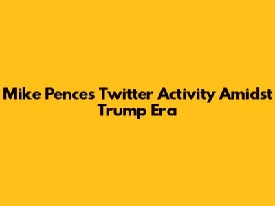 Mike Pence's Twitter Activity Amidst Trump Era