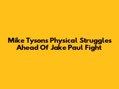 Mike Tyson's Physical Struggles Ahead Of Jake Paul Fight