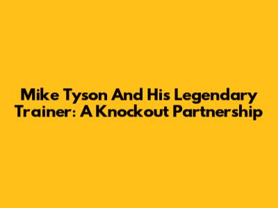 Mike Tyson And His Legendary Trainer: A Knockout Partnership