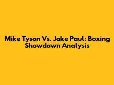 Mike Tyson Vs. Jake Paul: Boxing Showdown Analysis