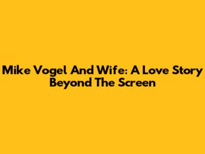 Mike Vogel And Wife: A Love Story Beyond The Screen
