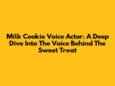 Milk Cookie Voice Actor: A Deep Dive Into The Voice Behind The Sweet Treat