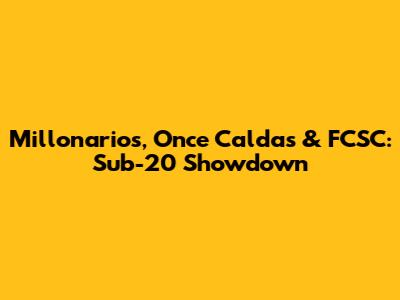 Millonarios, Once Caldas & FCSC: Sub-20 Showdown