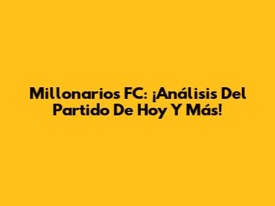 Millonarios FC: ¡Análisis Del Partido De Hoy Y Más!