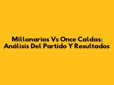Millonarios Vs Once Caldas: Análisis Del Partido Y Resultados