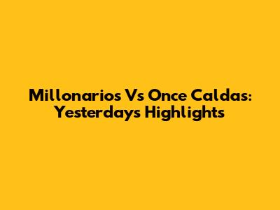 Millonarios Vs Once Caldas: Yesterday's Highlights