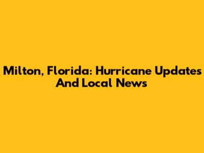 Milton, Florida: Hurricane Updates And Local News