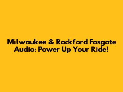 Milwaukee & Rockford Fosgate Audio: Power Up Your Ride!