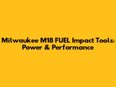 Milwaukee M18 FUEL Impact Tools: Power & Performance