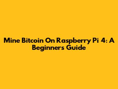 Mine Bitcoin On Raspberry Pi 4: A Beginner's Guide