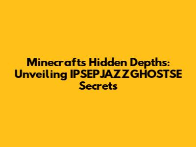 Minecraft's Hidden Depths: Unveiling IPSEPJAZZGHOSTSE Secrets