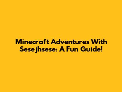 Minecraft Adventures With Sesejhsese: A Fun Guide!