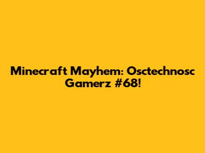 Minecraft Mayhem: Osctechnosc Gamerz #68!