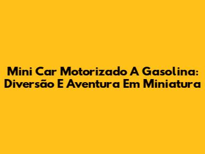 Mini Car Motorizado A Gasolina: Diversão E Aventura Em Miniatura