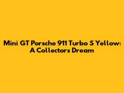 Mini GT Porsche 911 Turbo S Yellow: A Collector's Dream