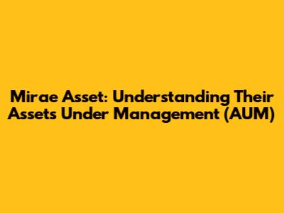 Mirae Asset: Understanding Their Assets Under Management (AUM)