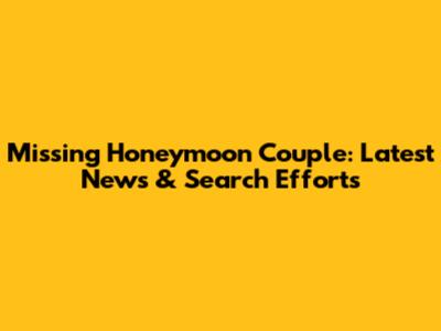 Missing Honeymoon Couple: Latest News & Search Efforts