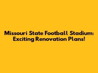 Missouri State Football Stadium: Exciting Renovation Plans!