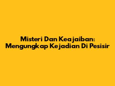 Misteri Dan Keajaiban: Mengungkap Kejadian Di Pesisir