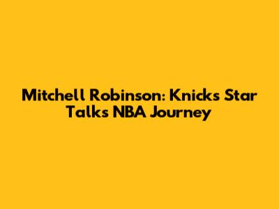 Mitchell Robinson: Knicks Star Talks NBA Journey
