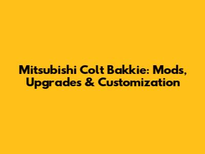 Mitsubishi Colt Bakkie: Mods, Upgrades & Customization