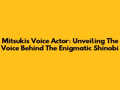 Mitsuki's Voice Actor: Unveiling The Voice Behind The Enigmatic Shinobi