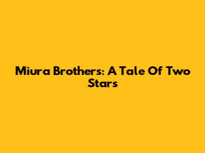 Miura Brothers: A Tale Of Two Stars