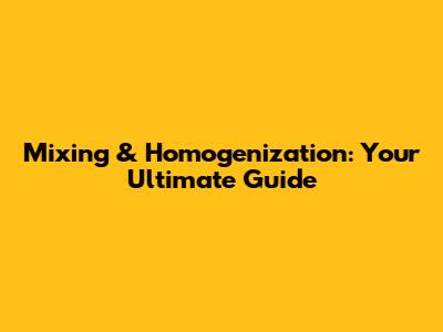 Mixing & Homogenization: Your Ultimate Guide