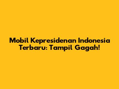 Mobil Kepresidenan Indonesia Terbaru: Tampil Gagah!