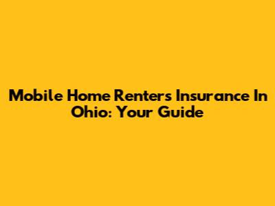 Mobile Home Renters Insurance In Ohio: Your Guide