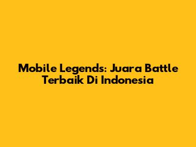 Mobile Legends: Juara Battle Terbaik Di Indonesia