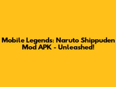 Mobile Legends: Naruto Shippuden Mod APK - Unleashed!