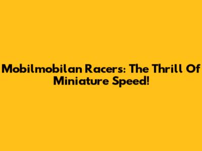 Mobilmobilan Racers: The Thrill Of Miniature Speed!
