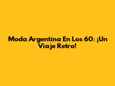Moda Argentina En Los 60: ¡Un Viaje Retro!