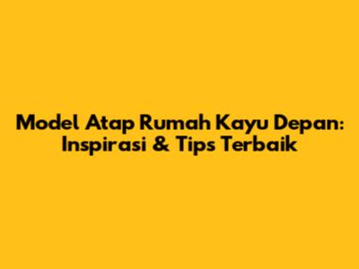 Model Atap Rumah Kayu Depan: Inspirasi & Tips Terbaik
