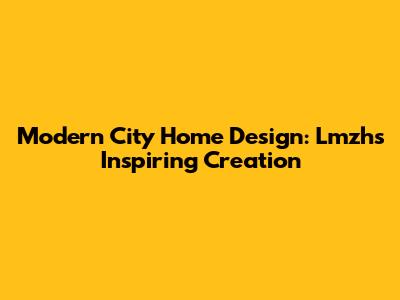 Modern City Home Design: Lmzh's Inspiring Creation