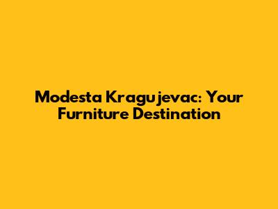 Modesta Kragujevac: Your Furniture Destination