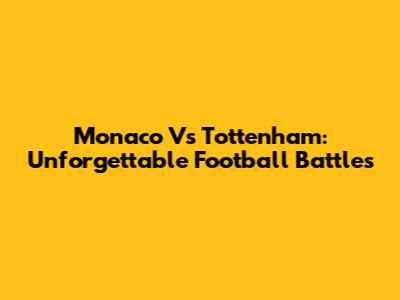 Monaco Vs Tottenham: Unforgettable Football Battles