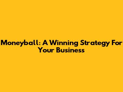 Moneyball: A Winning Strategy For Your Business